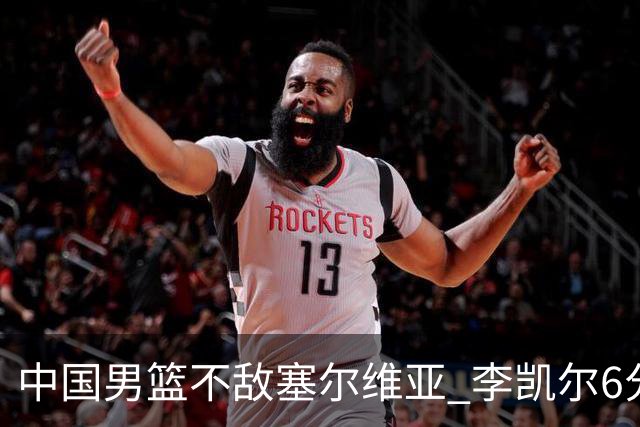 中国男篮不敌塞尔维亚 李凯尔6分4板赵睿13分
